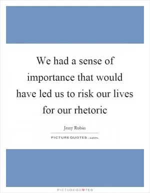 We had a sense of importance that would have led us to risk our lives for our rhetoric Picture Quote #1