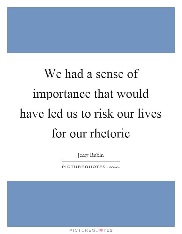 We had a sense of importance that would have led us to risk our lives for our rhetoric Picture Quote #1