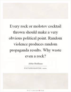 Every rock or molotov cocktail thrown should make a very obvious political point. Random violence produces random propaganda results. Why waste even a rock? Picture Quote #1