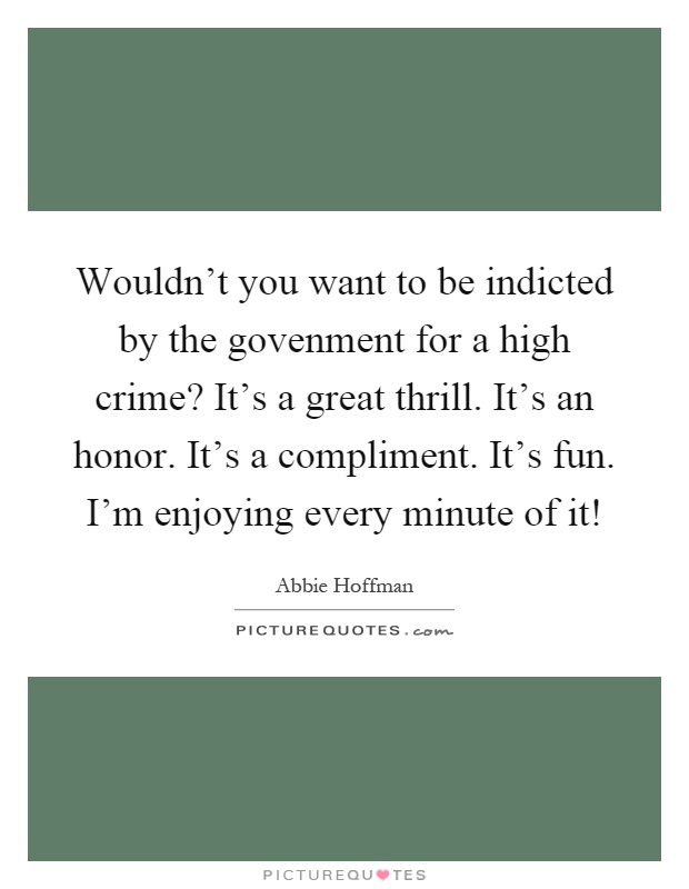 Wouldn't you want to be indicted by the govenment for a high crime? It's a great thrill. It's an honor. It's a compliment. It's fun. I'm enjoying every minute of it! Picture Quote #1