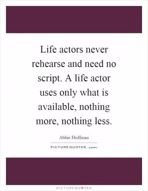 Life actors never rehearse and need no script. A life actor uses only what is available, nothing more, nothing less Picture Quote #1