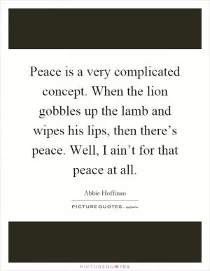 Peace is a very complicated concept. When the lion gobbles up the lamb and wipes his lips, then there’s peace. Well, I ain’t for that peace at all Picture Quote #1