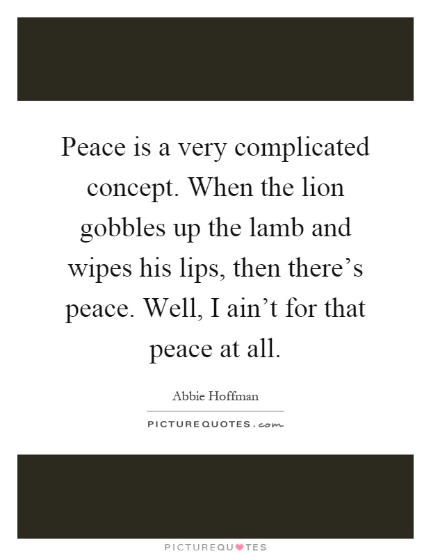 Peace is a very complicated concept. When the lion gobbles up the lamb and wipes his lips, then there's peace. Well, I ain't for that peace at all Picture Quote #1