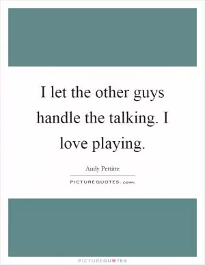 I let the other guys handle the talking. I love playing Picture Quote #1