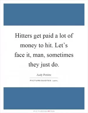 Hitters get paid a lot of money to hit. Let’s face it, man, sometimes they just do Picture Quote #1