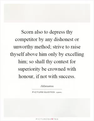 Scorn also to depress thy competitor by any dishonest or unworthy method; strive to raise thyself above him only by excelling him; so shall thy contest for superiority be crowned with honour, if not with success Picture Quote #1