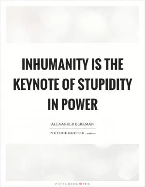 Inhumanity is the keynote of stupidity in power Picture Quote #1