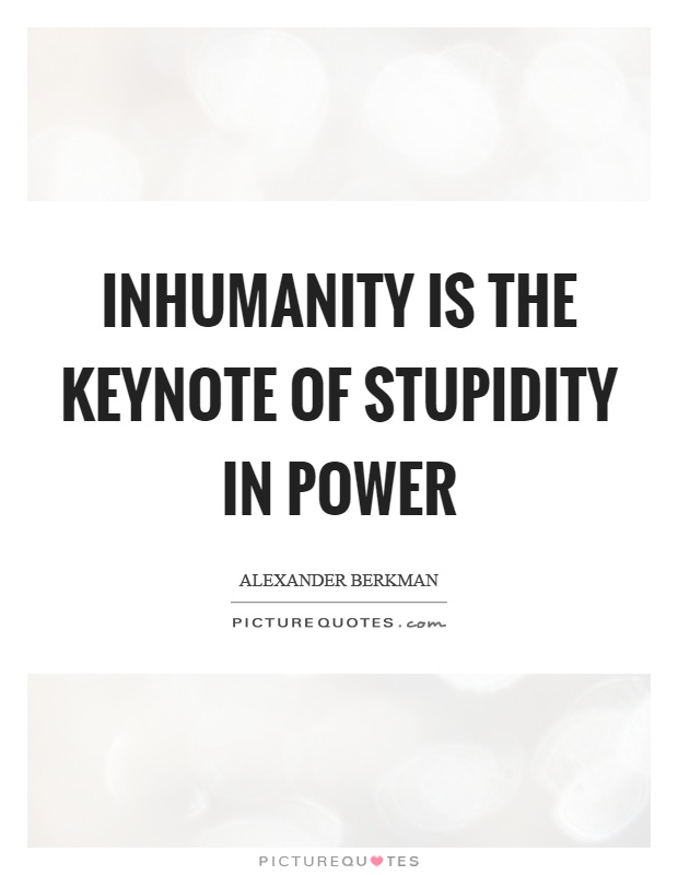 Inhumanity is the keynote of stupidity in power Picture Quote #1