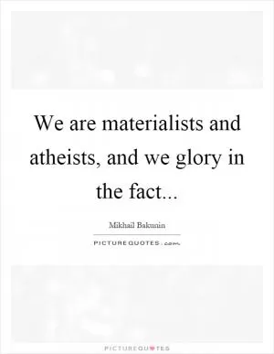 We are materialists and atheists, and we glory in the fact Picture Quote #1