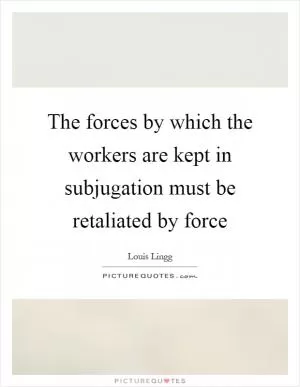 The forces by which the workers are kept in subjugation must be retaliated by force Picture Quote #1