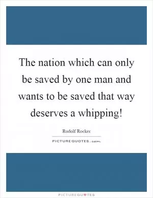 The nation which can only be saved by one man and wants to be saved that way deserves a whipping! Picture Quote #1