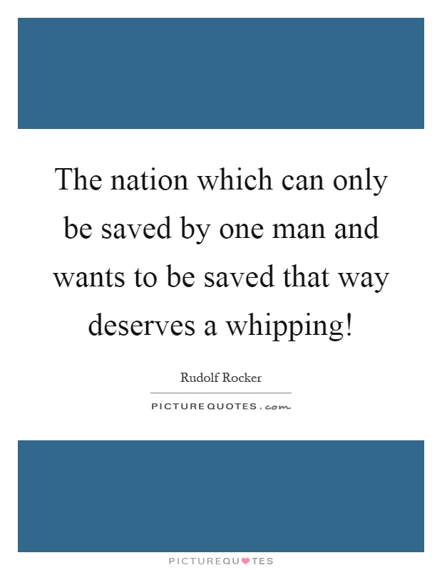 The nation which can only be saved by one man and wants to be saved that way deserves a whipping! Picture Quote #1