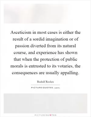 Asceticism in most cases is either the result of a sordid imagination or of passion diverted from its natural course, and experience has shown that when the protection of public morals is entrusted to its votaries, the consequences are usually appalling Picture Quote #1