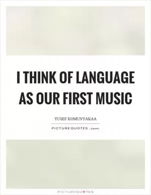 I think of language as our first music Picture Quote #1
