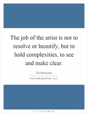 The job of the artist is not to resolve or beautify, but to hold complexities, to see and make clear Picture Quote #1