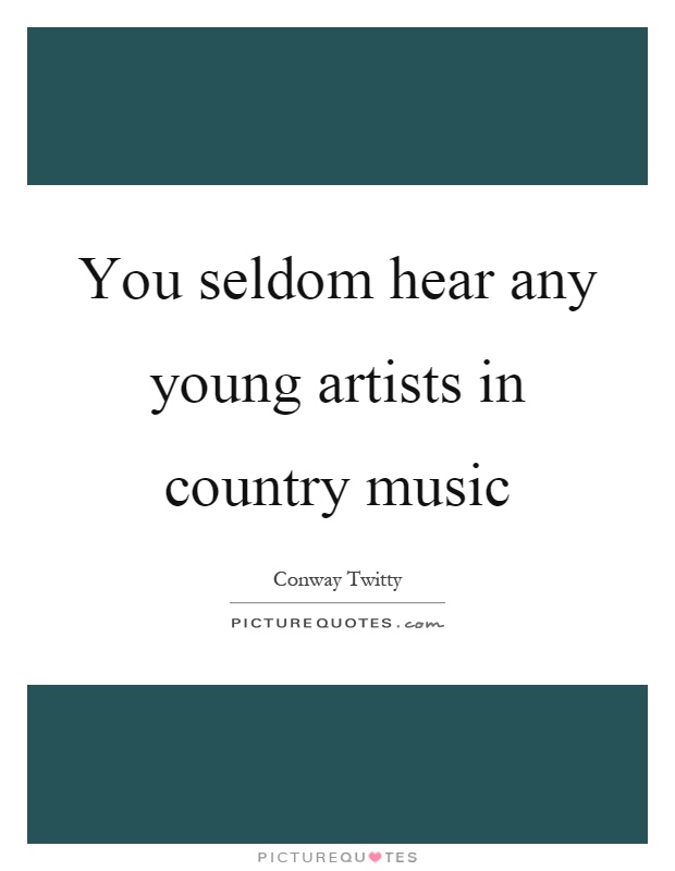 You seldom hear any young artists in country music Picture Quote #1