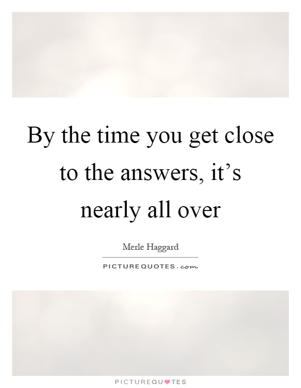 By the time you get close to the answers, it's nearly all over Picture Quote #1
