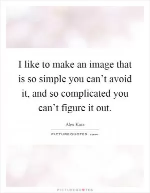 I like to make an image that is so simple you can’t avoid it, and so complicated you can’t figure it out Picture Quote #1
