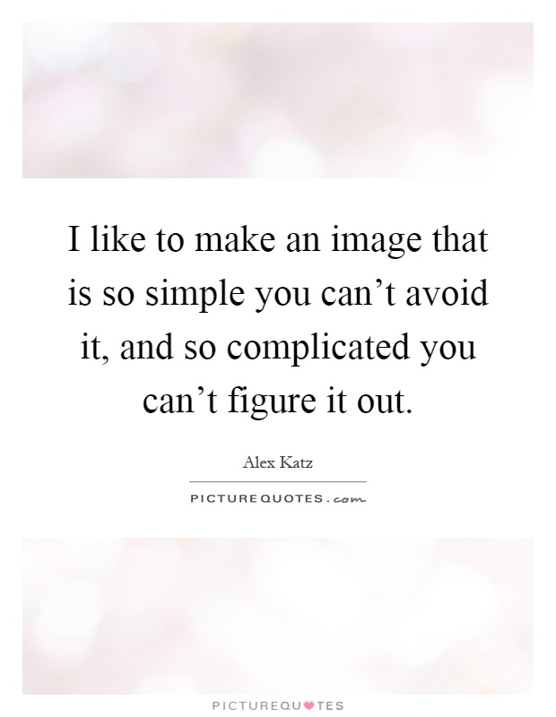 I like to make an image that is so simple you can't avoid it, and so complicated you can't figure it out Picture Quote #1