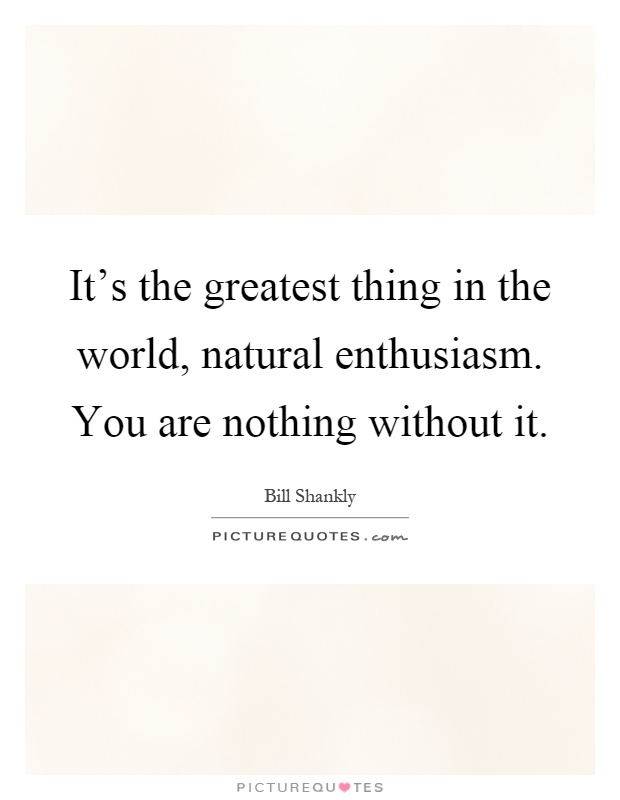 It's the greatest thing in the world, natural enthusiasm. You are nothing without it Picture Quote #1