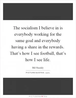 The socialism I believe in is everybody working for the same goal and everybody having a share in the rewards. That’s how I see football, that’s how I see life Picture Quote #1