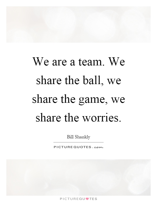 We are a team. We share the ball, we share the game, we share the worries Picture Quote #1
