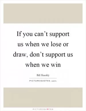 If you can’t support us when we lose or draw, don’t support us when we win Picture Quote #1