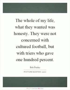 The whole of my life, what they wanted was honesty. They were not concerned with cultured football, but with triers who gave one hundred percent Picture Quote #1