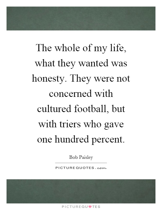 The whole of my life, what they wanted was honesty. They were not concerned with cultured football, but with triers who gave one hundred percent Picture Quote #1