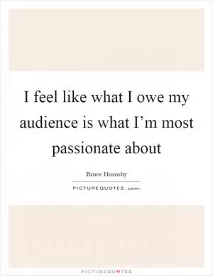 I feel like what I owe my audience is what I’m most passionate about Picture Quote #1