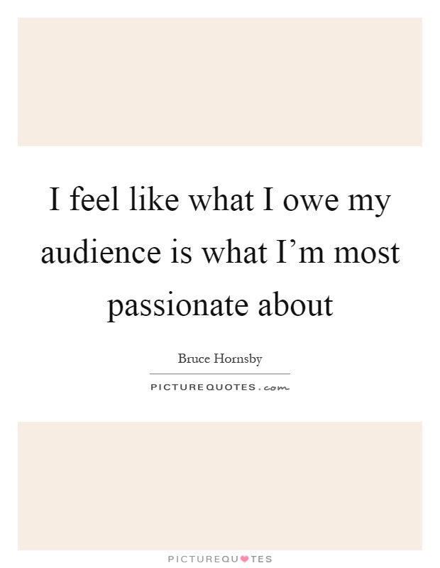 I feel like what I owe my audience is what I'm most passionate about Picture Quote #1