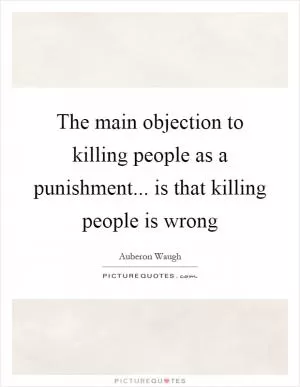 The main objection to killing people as a punishment... is that killing people is wrong Picture Quote #1
