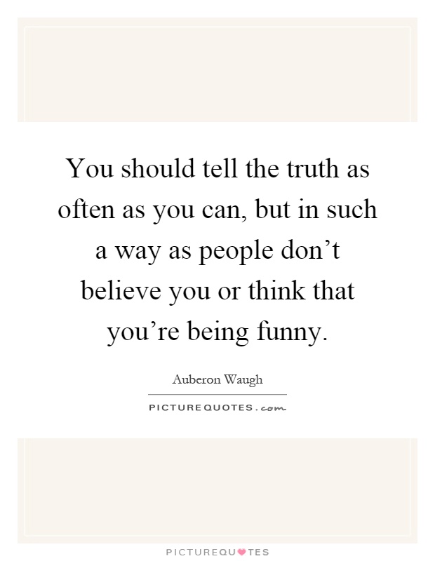 You should tell the truth as often as you can, but in such a way as people don't believe you or think that you're being funny Picture Quote #1
