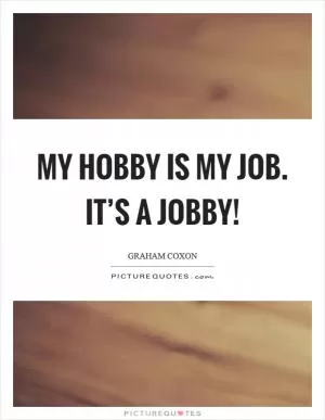 My hobby is my job. it’s a jobby! Picture Quote #1