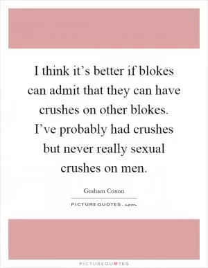 I think it’s better if blokes can admit that they can have crushes on other blokes. I’ve probably had crushes but never really sexual crushes on men Picture Quote #1