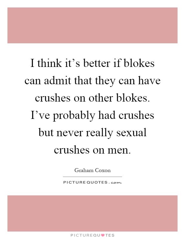 I think it's better if blokes can admit that they can have crushes on other blokes. I've probably had crushes but never really sexual crushes on men Picture Quote #1