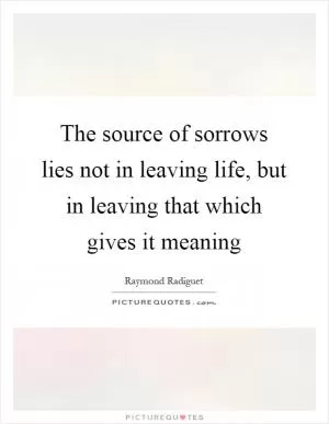 The source of sorrows lies not in leaving life, but in leaving that which gives it meaning Picture Quote #1