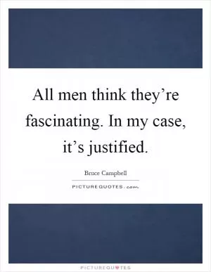 All men think they’re fascinating. In my case, it’s justified Picture Quote #1
