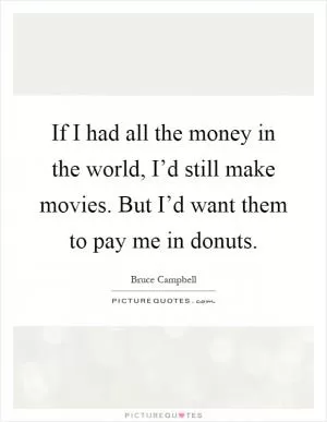 If I had all the money in the world, I’d still make movies. But I’d want them to pay me in donuts Picture Quote #1