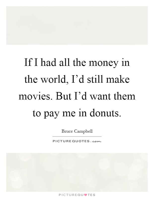 If I had all the money in the world, I'd still make movies. But I'd want them to pay me in donuts Picture Quote #1