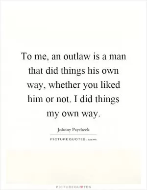 To me, an outlaw is a man that did things his own way, whether you liked him or not. I did things my own way Picture Quote #1