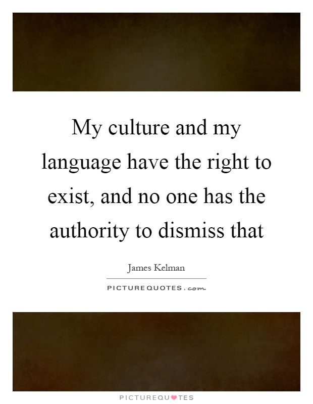 My culture and my language have the right to exist, and no one has the authority to dismiss that Picture Quote #1
