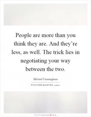 People are more than you think they are. And they’re less, as well. The trick lies in negotiating your way between the two Picture Quote #1