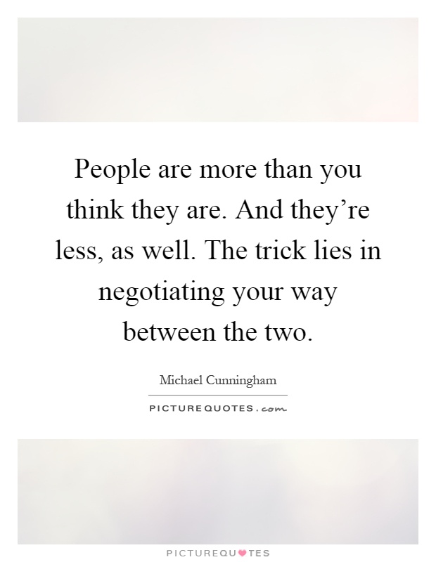 People are more than you think they are. And they're less, as well. The trick lies in negotiating your way between the two Picture Quote #1