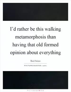 I’d rather be this walking metamorphosis than having that old formed opinion about everything Picture Quote #1