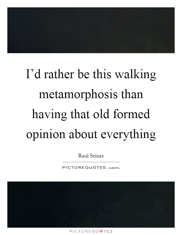 I'd rather be this walking metamorphosis than having that old formed opinion about everything Picture Quote #1