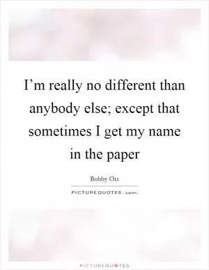 I’m really no different than anybody else; except that sometimes I get my name in the paper Picture Quote #1