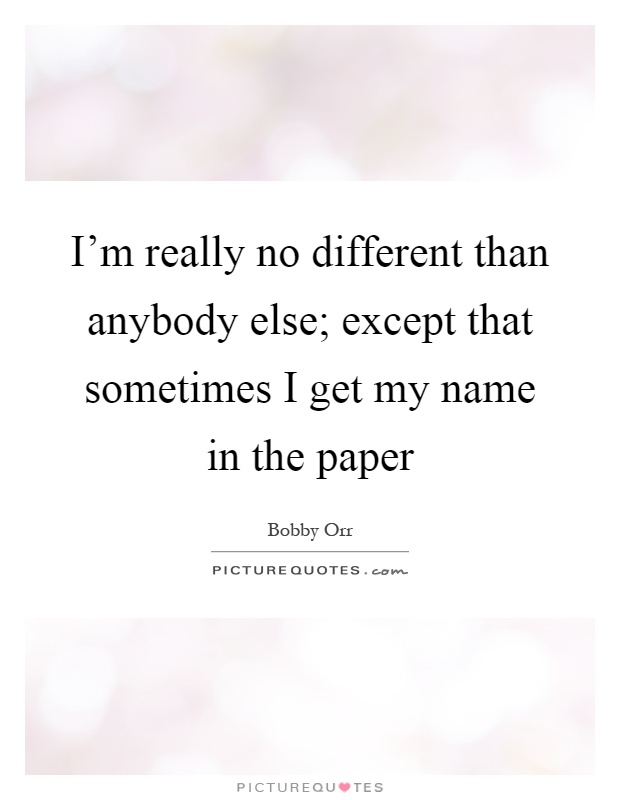 I'm really no different than anybody else; except that sometimes I get my name in the paper Picture Quote #1