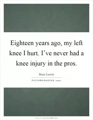 Eighteen years ago, my left knee I hurt. I’ve never had a knee injury in the pros Picture Quote #1