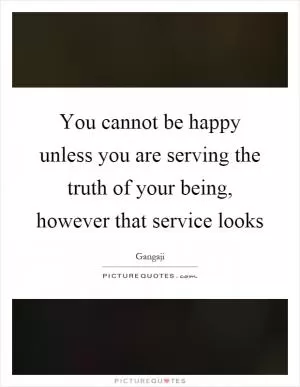 You cannot be happy unless you are serving the truth of your being, however that service looks Picture Quote #1